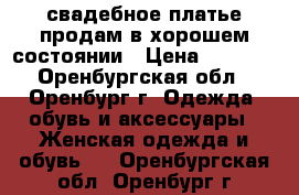 свадебное платье продам в хорошем состоянии › Цена ­ 2 000 - Оренбургская обл., Оренбург г. Одежда, обувь и аксессуары » Женская одежда и обувь   . Оренбургская обл.,Оренбург г.